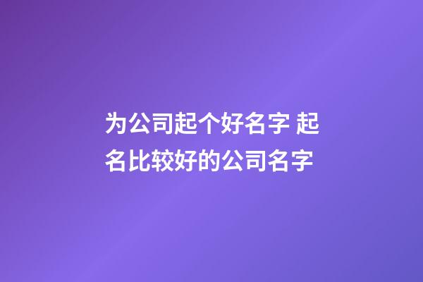 为公司起个好名字 起名比较好的公司名字